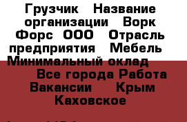 Грузчик › Название организации ­ Ворк Форс, ООО › Отрасль предприятия ­ Мебель › Минимальный оклад ­ 32 000 - Все города Работа » Вакансии   . Крым,Каховское